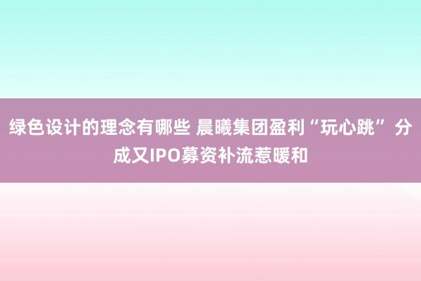 绿色设计的理念有哪些 晨曦集团盈利“玩心跳” 分成又IPO募资补流惹暖和