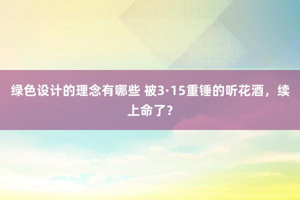 绿色设计的理念有哪些 被3·15重锤的听花酒，续上命了？