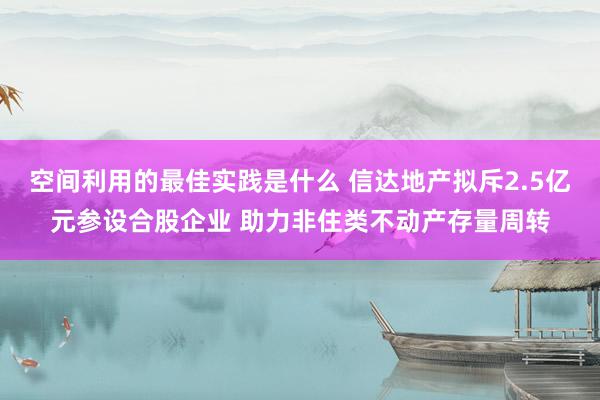 空间利用的最佳实践是什么 信达地产拟斥2.5亿元参设合股企业 助力非住类不动产存量周转