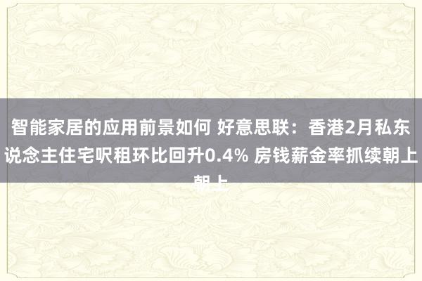 智能家居的应用前景如何 好意思联：香港2月私东说念主住宅呎租环比回升0.4% 房钱薪金率抓续朝上