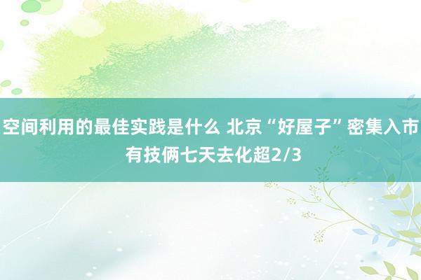 空间利用的最佳实践是什么 北京“好屋子”密集入市 有技俩七天去化超2/3