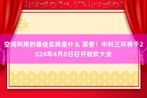 空间利用的最佳实践是什么 紧密！中科三环将于2024年4月8日召开鼓吹大会