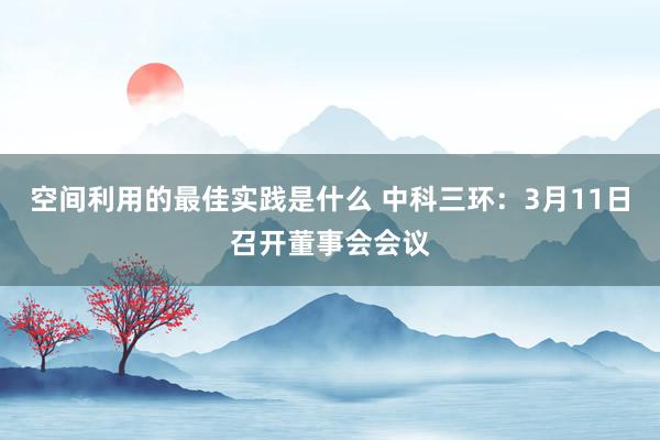 空间利用的最佳实践是什么 中科三环：3月11日召开董事会会议