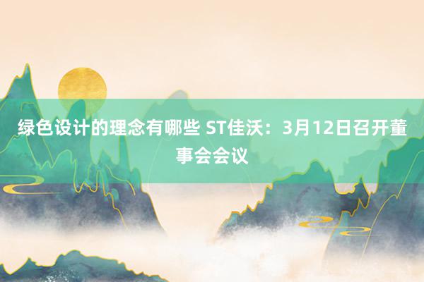 绿色设计的理念有哪些 ST佳沃：3月12日召开董事会会议