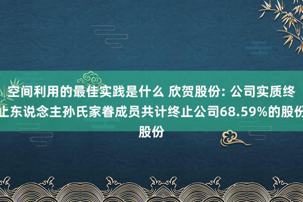 空间利用的最佳实践是什么 欣贺股份: 公司实质终止东说念主孙氏家眷成员共计终止公司68.59%的股份