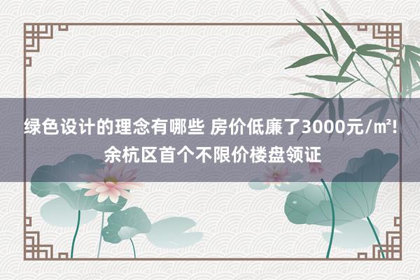 绿色设计的理念有哪些 房价低廉了3000元/㎡! 余杭区首个不限价楼盘领证