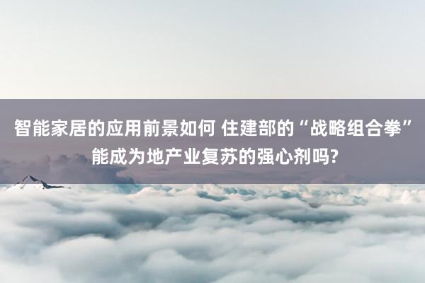 智能家居的应用前景如何 住建部的“战略组合拳” 能成为地产业复苏的强心剂吗?