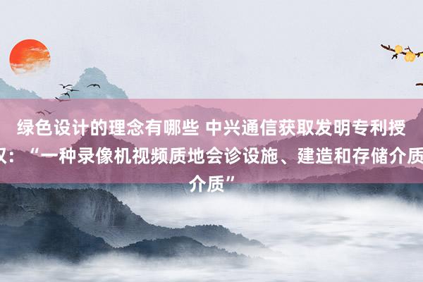 绿色设计的理念有哪些 中兴通信获取发明专利授权：“一种录像机视频质地会诊设施、建造和存储介质”