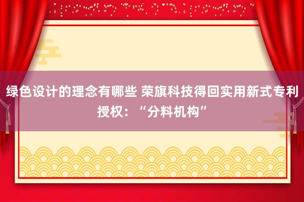 绿色设计的理念有哪些 荣旗科技得回实用新式专利授权：“分料机构”