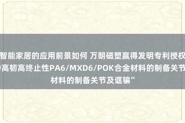 智能家居的应用前景如何 万朗磁塑赢得发明专利授权：“一种高韧高终止性PA6/MXD6/POK合金材料的制备关节及诓骗”