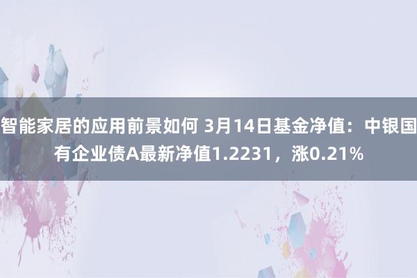 智能家居的应用前景如何 3月14日基金净值：中银国有企业债A最新净值1.2231，涨0.21%