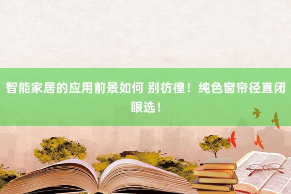 智能家居的应用前景如何 别彷徨！纯色窗帘径直闭眼选！