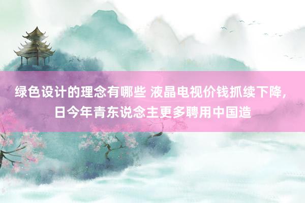 绿色设计的理念有哪些 液晶电视价钱抓续下降, 日今年青东说念主更多聘用中国造