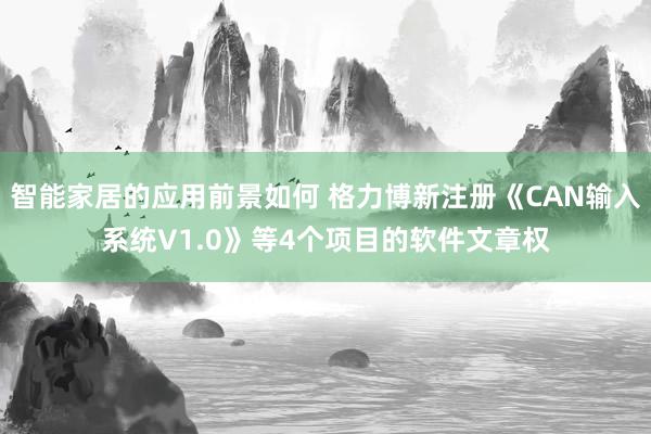 智能家居的应用前景如何 格力博新注册《CAN输入系统V1.0》等4个项目的软件文章权